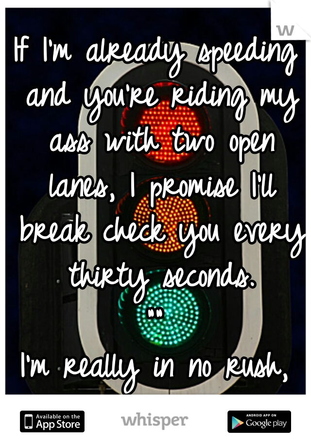 If I'm already speeding and you're riding my ass with two open lanes, I promise I'll break check you every thirty seconds.
""

 I'm really in no rush, 
<3
