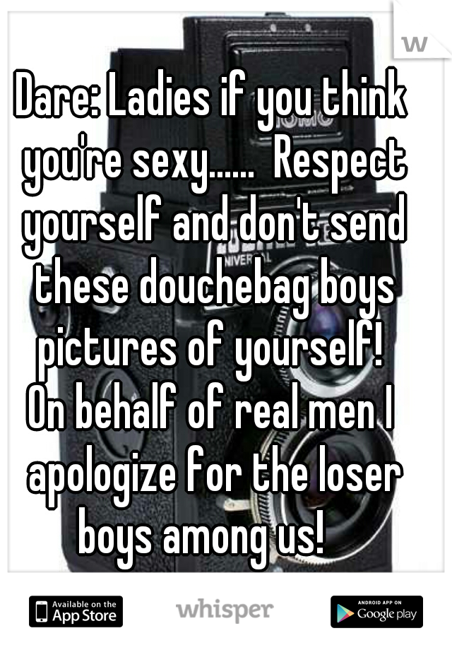 Dare: Ladies if you think you're sexy......  Respect yourself and don't send these douchebag boys pictures of yourself! 


On behalf of real men I apologize for the loser boys among us!   