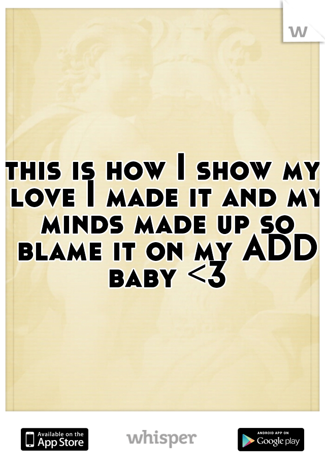 this is how I show my love I made it and my minds made up so blame it on my ADD baby <3