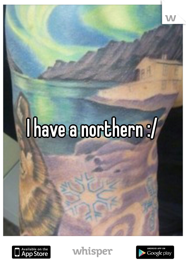 I have a northern :/