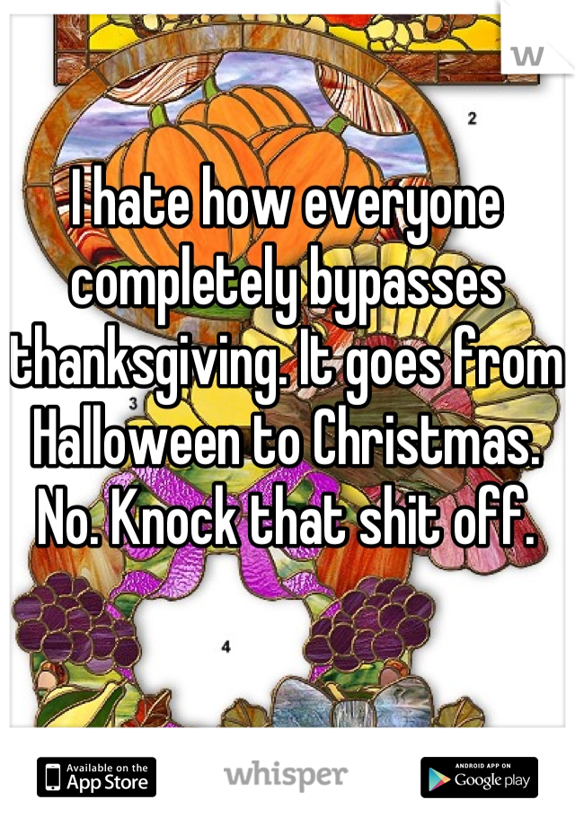 I hate how everyone completely bypasses thanksgiving. It goes from Halloween to Christmas. No. Knock that shit off.