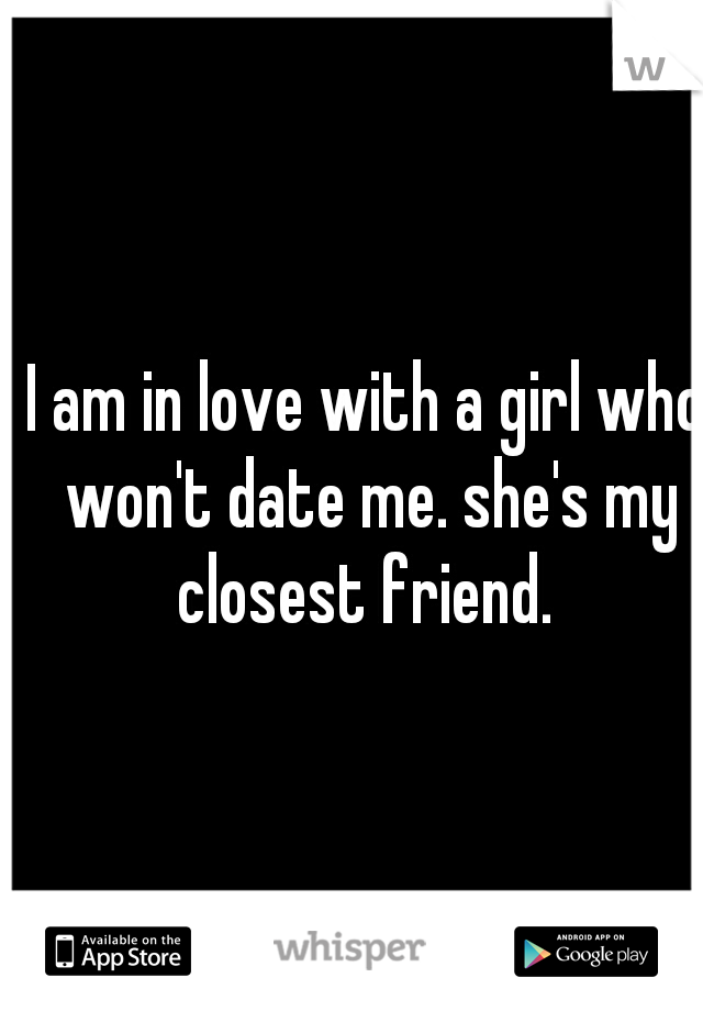 I am in love with a girl who won't date me. she's my closest friend. 