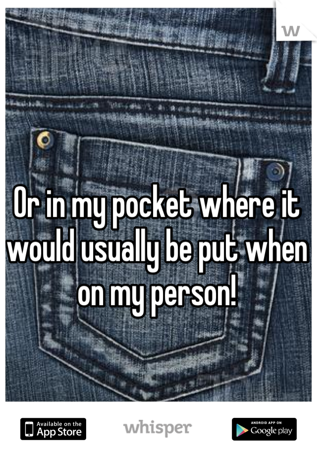 Or in my pocket where it would usually be put when on my person!