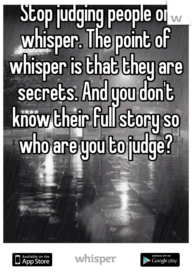 Stop judging people on whisper. The point of whisper is that they are secrets. And you don't know their full story so who are you to judge?