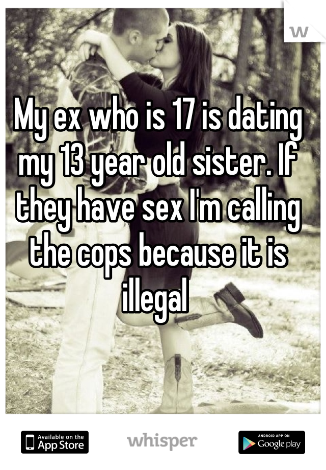 My ex who is 17 is dating my 13 year old sister. If they have sex I'm calling the cops because it is illegal 