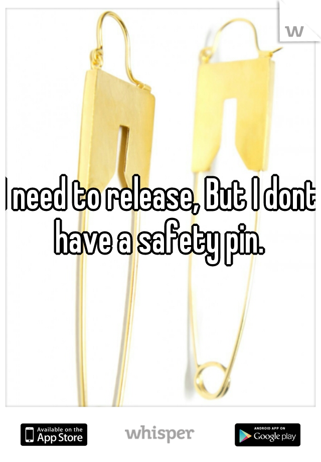 I need to release, But I dont have a safety pin. 