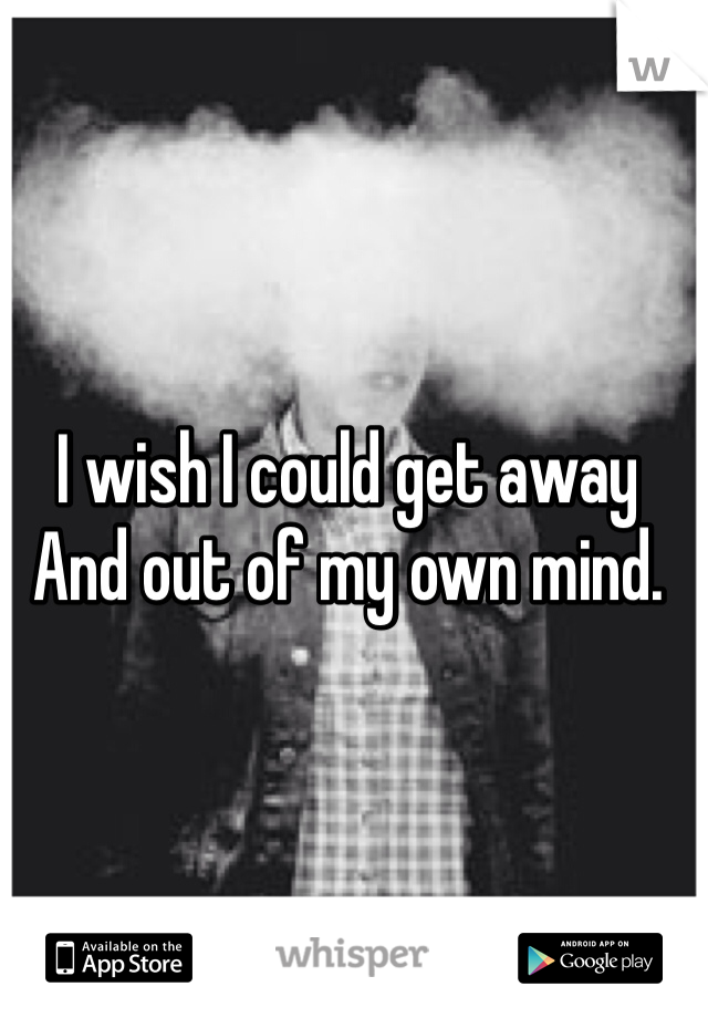 I wish I could get away  
And out of my own mind.