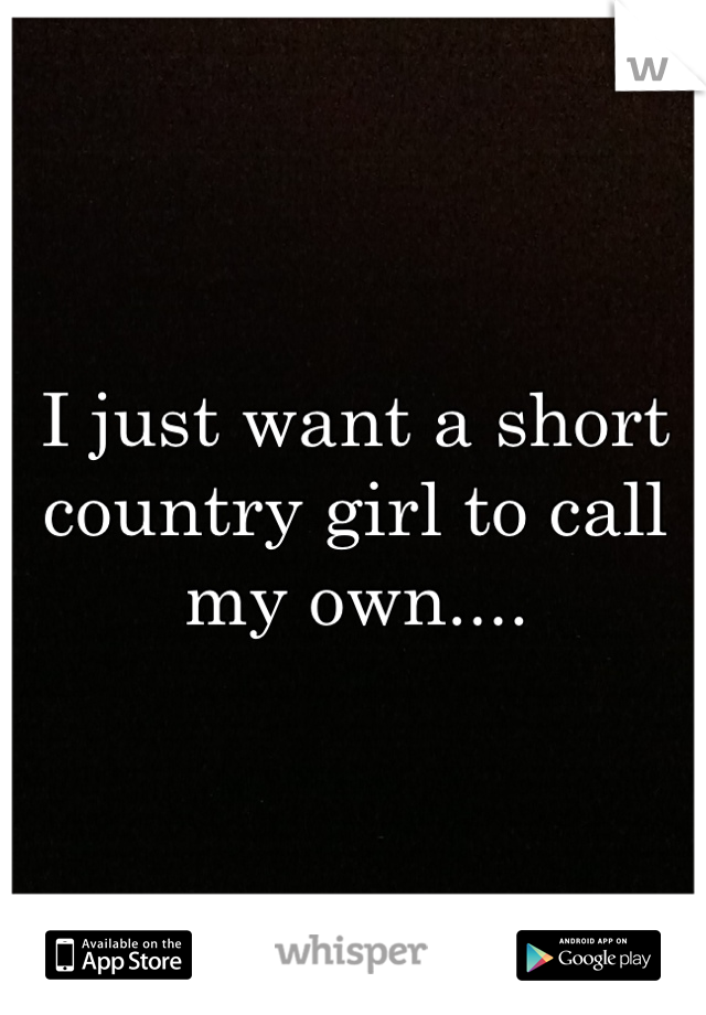 I just want a short country girl to call my own....