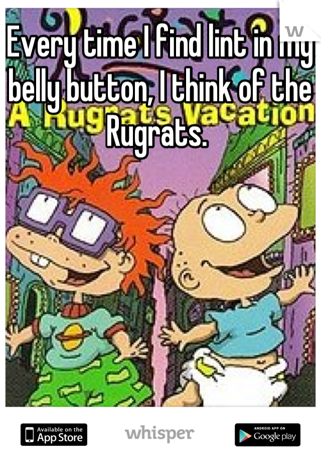 Every time I find lint in my belly button, I think of the Rugrats. 