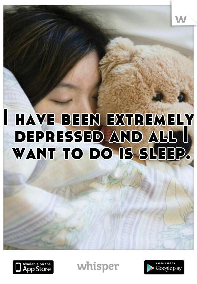 I have been extremely depressed and all I want to do is sleep.