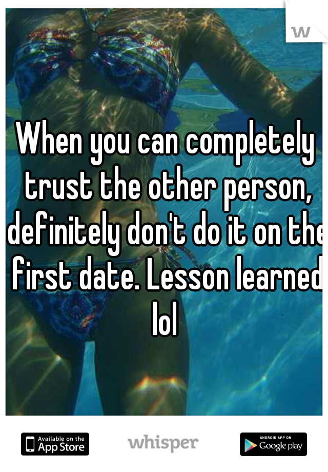 When you can completely trust the other person, definitely don't do it on the first date. Lesson learned lol 