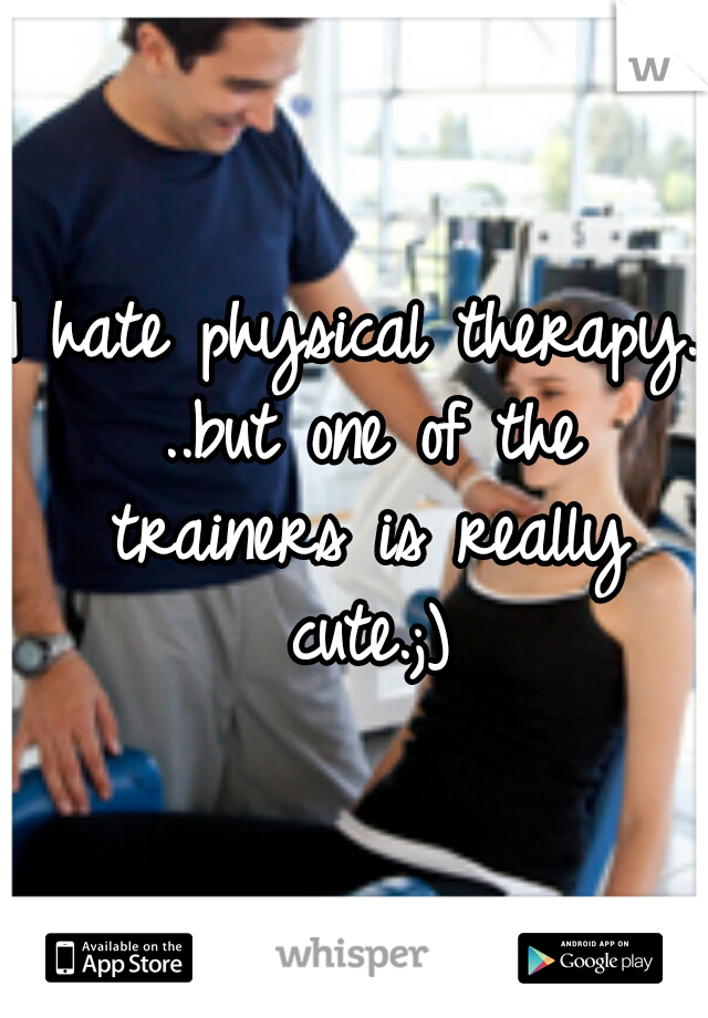 I hate physical therapy. ..but one of the trainers is really cute.;)