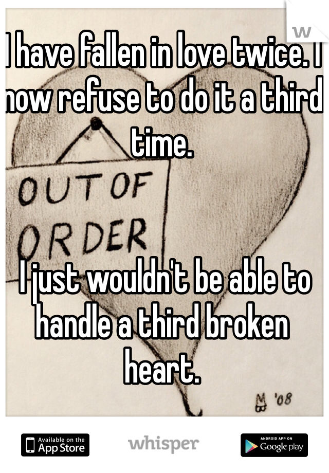 I have fallen in love twice. I now refuse to do it a third time.


 I just wouldn't be able to handle a third broken heart.