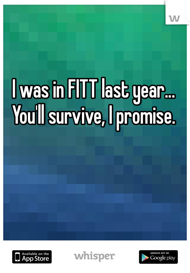 I was in FITT last year... You'll survive, I promise.