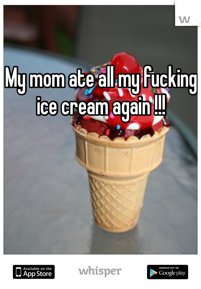 My mom ate all my fucking ice cream again !!!