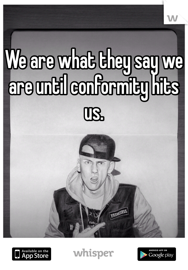 We are what they say we are until conformity hits us.