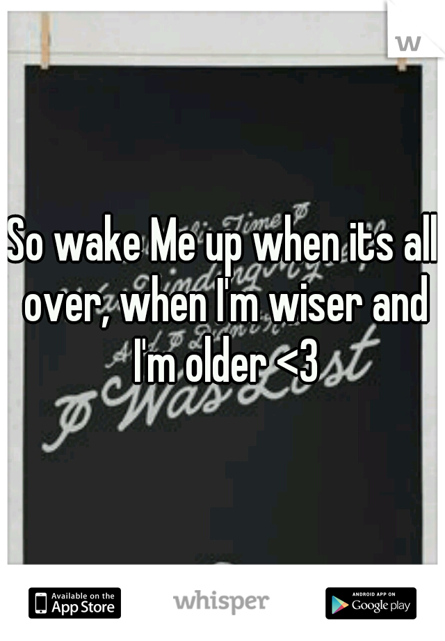 So wake Me up when its all over, when I'm wiser and I'm older <3