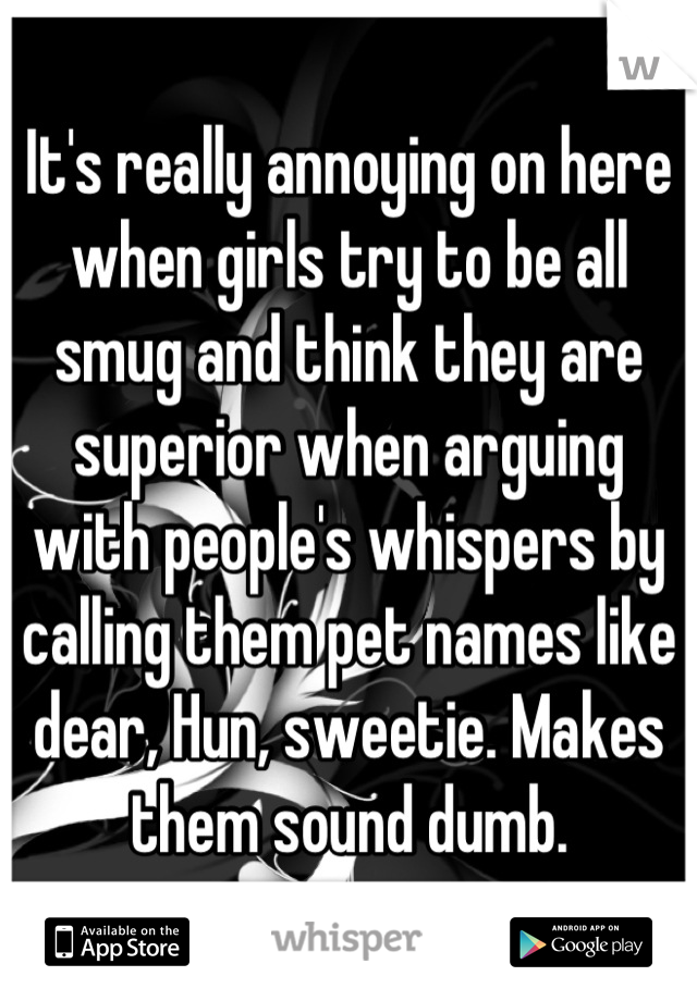 It's really annoying on here when girls try to be all smug and think they are superior when arguing with people's whispers by calling them pet names like dear, Hun, sweetie. Makes them sound dumb.