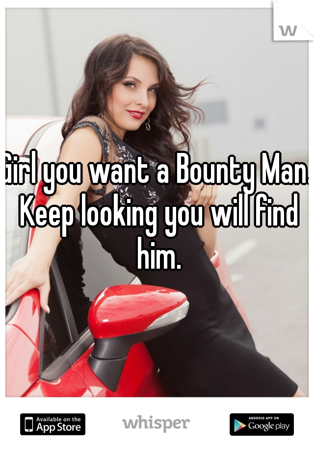 Girl you want a Bounty Man. Keep looking you will find him.