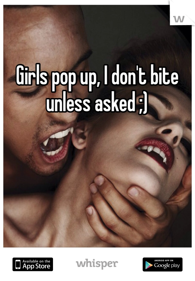 Girls pop up, I don't bite unless asked ;) 