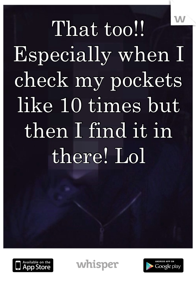 That too!! Especially when I check my pockets like 10 times but then I find it in there! Lol