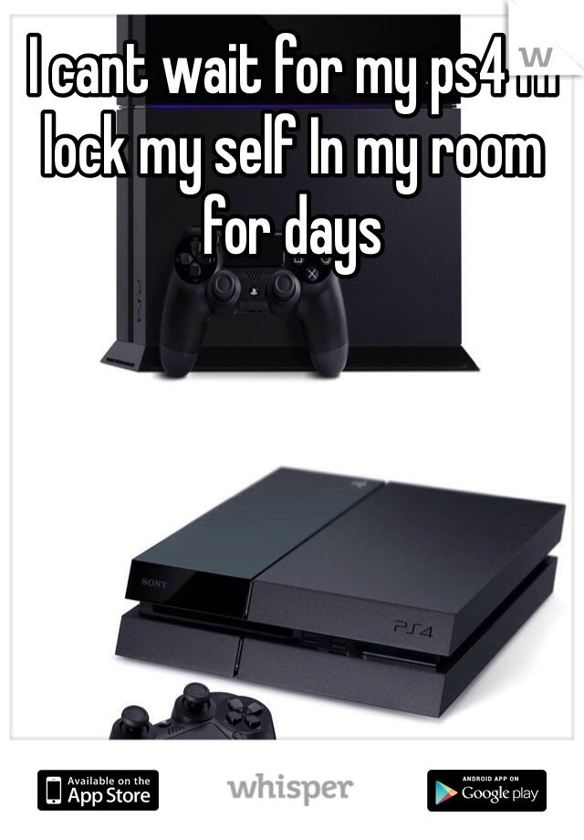 I cant wait for my ps4 I'll lock my self In my room for days 