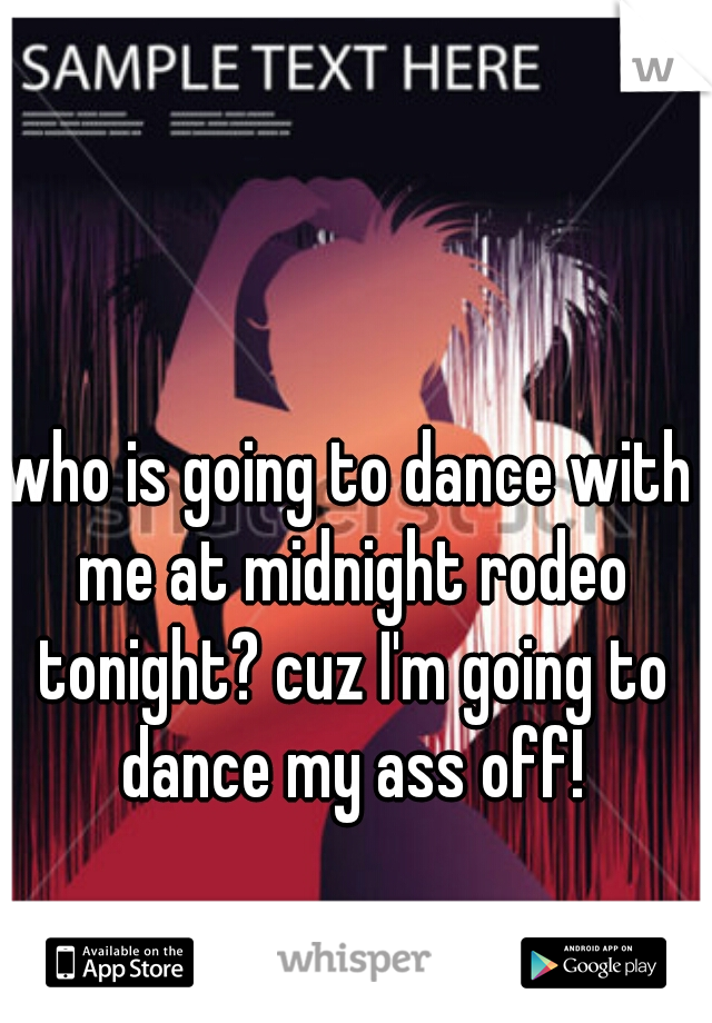 who is going to dance with me at midnight rodeo tonight? cuz I'm going to dance my ass off!