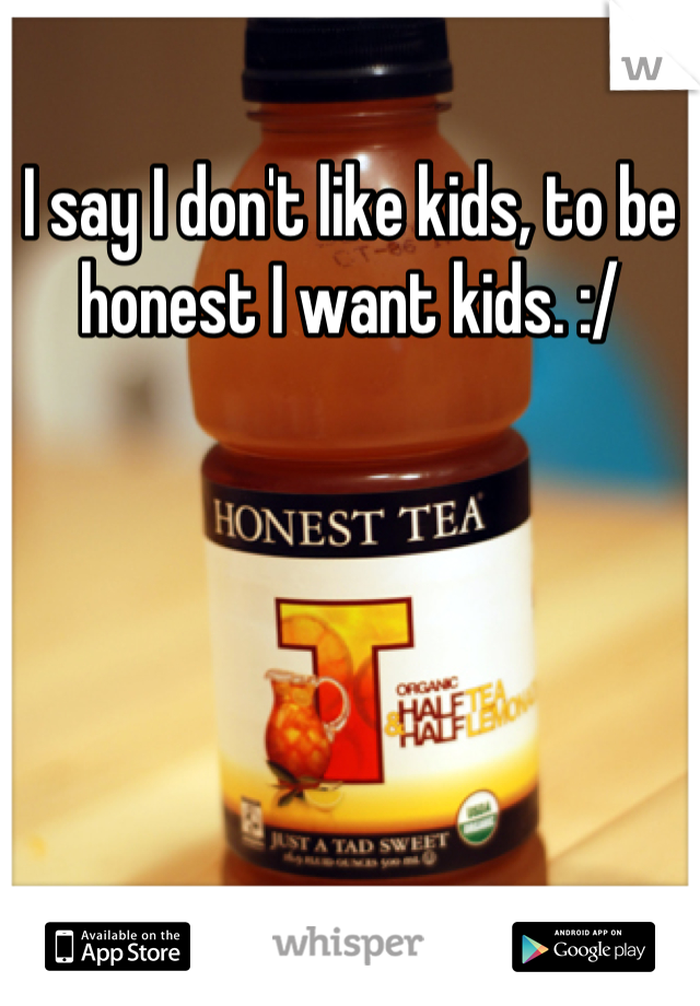 I say I don't like kids, to be honest I want kids. :/