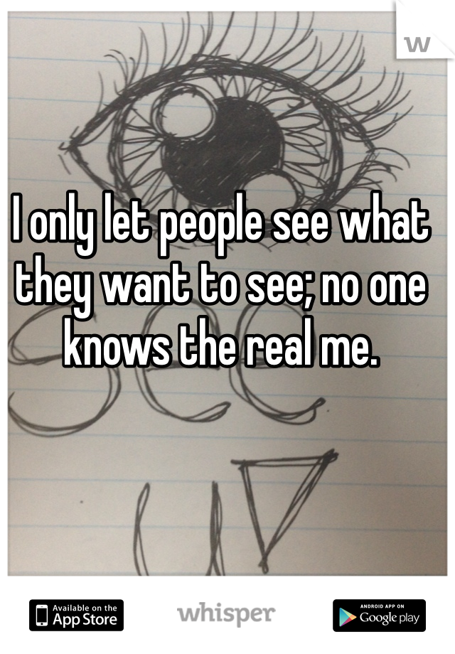 I only let people see what they want to see; no one knows the real me. 