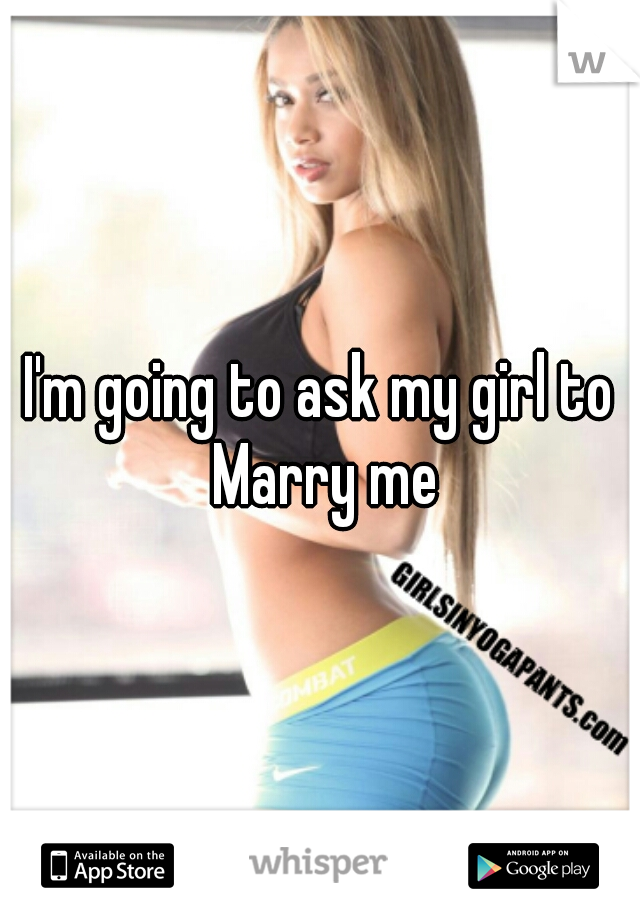 I'm going to ask my girl to Marry me