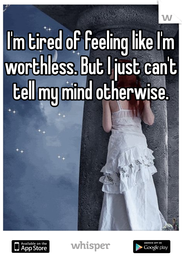 I'm tired of feeling like I'm worthless. But I just can't tell my mind otherwise.