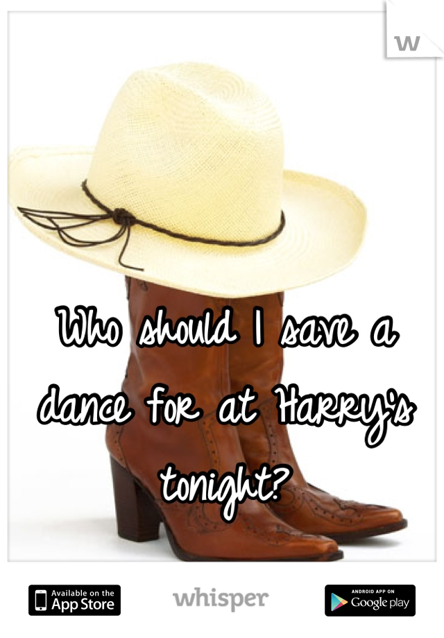 Who should I save a dance for at Harry's tonight?