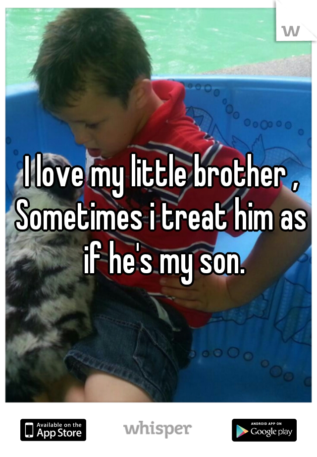 I love my little brother ,
Sometimes i treat him as if he's my son.