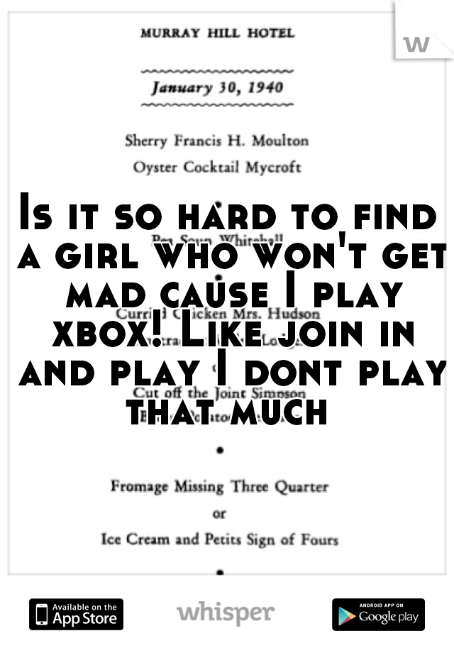 Is it so hard to find a girl who won't get mad cause I play xbox! Like join in and play I dont play that much 