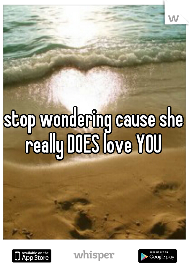 stop wondering cause she really DOES love YOU 