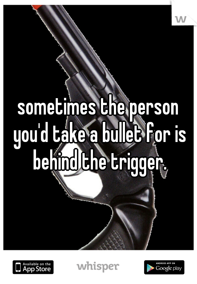 sometimes the person you'd take a bullet for is behind the trigger.