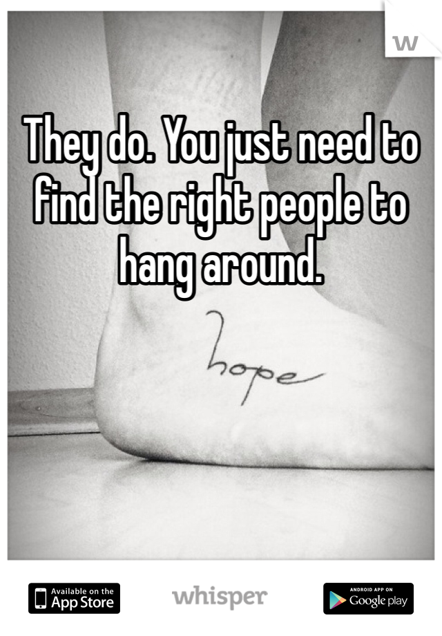 They do. You just need to find the right people to hang around.