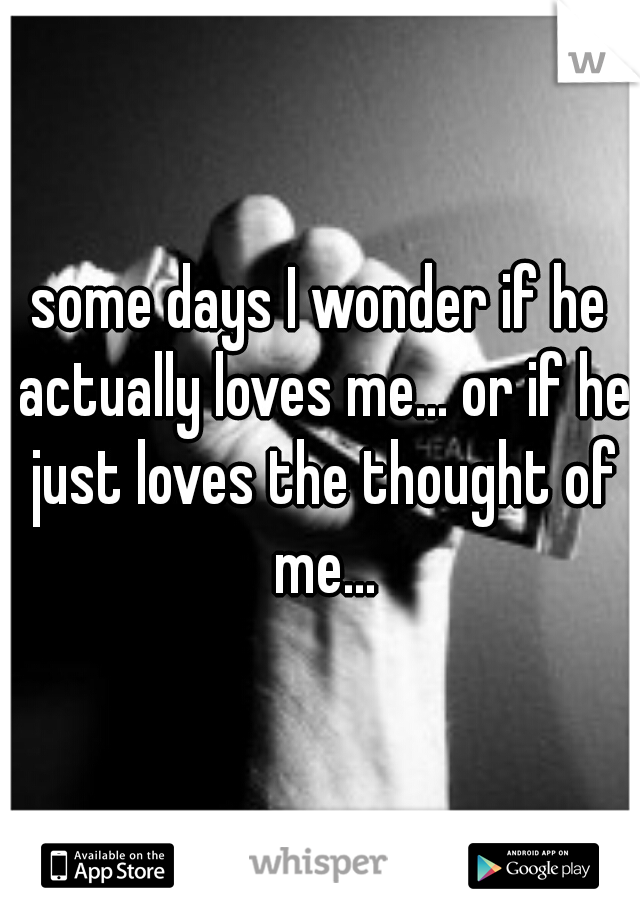 some days I wonder if he actually loves me... or if he just loves the thought of me...