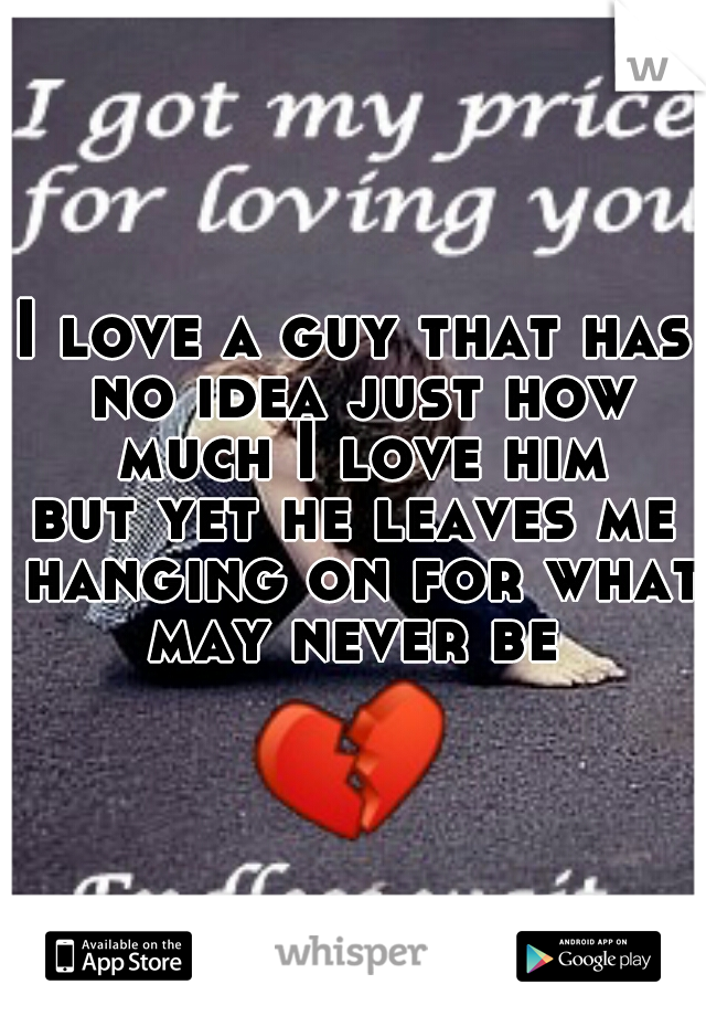 I love a guy that has no idea just how much I love him
but yet he leaves me hanging on for what may never be 