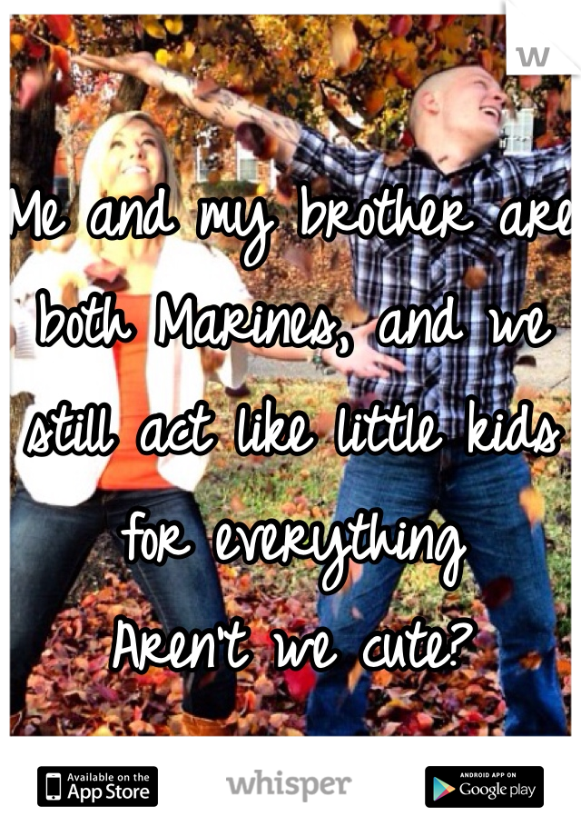 Me and my brother are both Marines, and we still act like little kids for everything 
Aren't we cute?