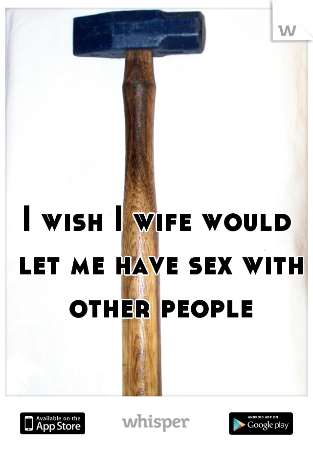 I wish I wife would let me have sex with other people