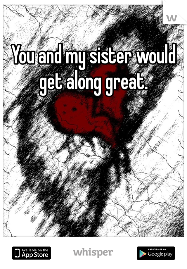 You and my sister would get along great.