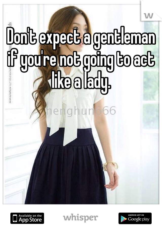 Don't expect a gentleman if you're not going to act like a lady. 