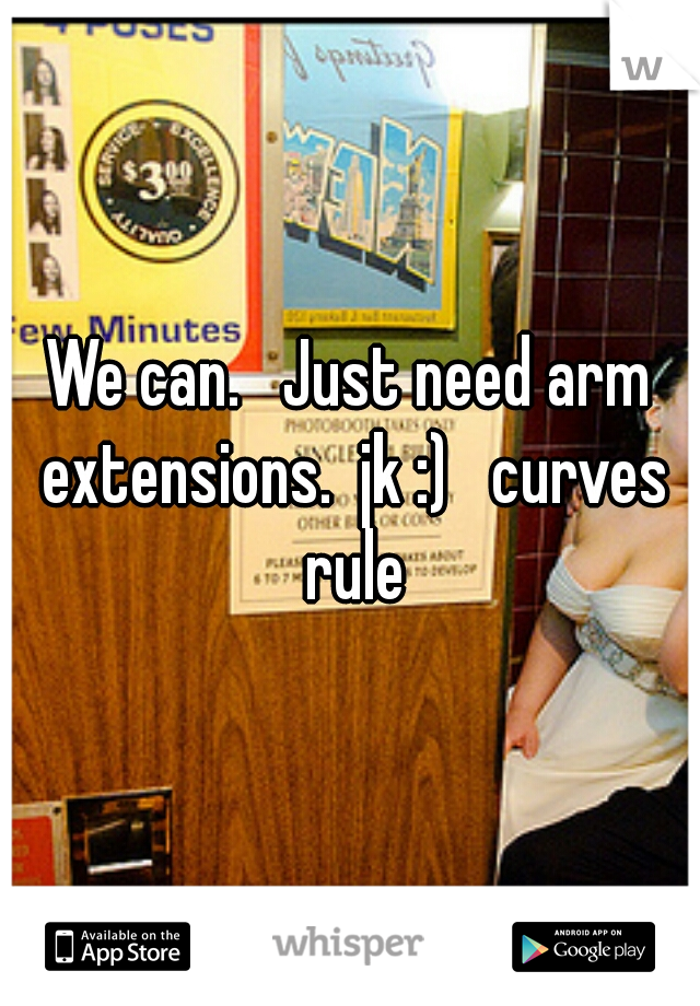 We can.   Just need arm extensions.  jk :)   curves rule