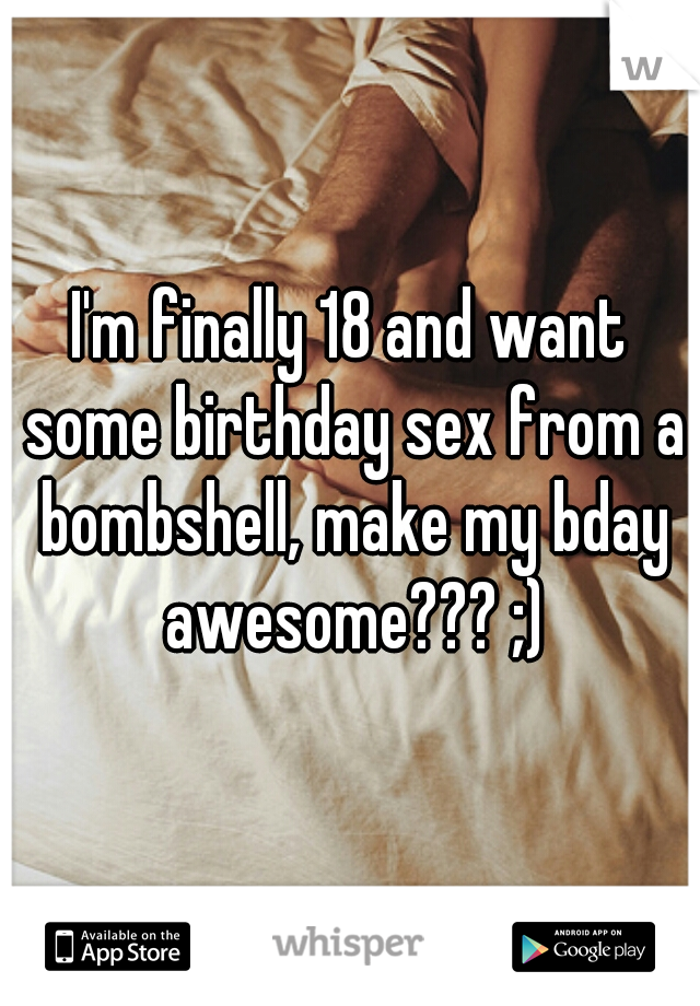 I'm finally 18 and want some birthday sex from a bombshell, make my bday awesome??? ;)