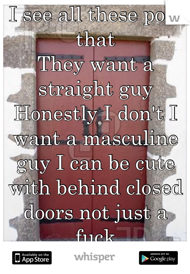 I see all these post that 
They want a straight guy
Honestly I don't I want a masculine guy I can be cute with behind closed doors not just a fuck