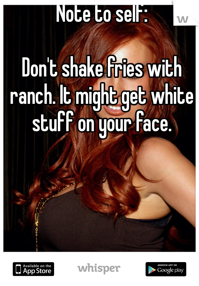 Note to self:

Don't shake fries with ranch. It might get white stuff on your face. 