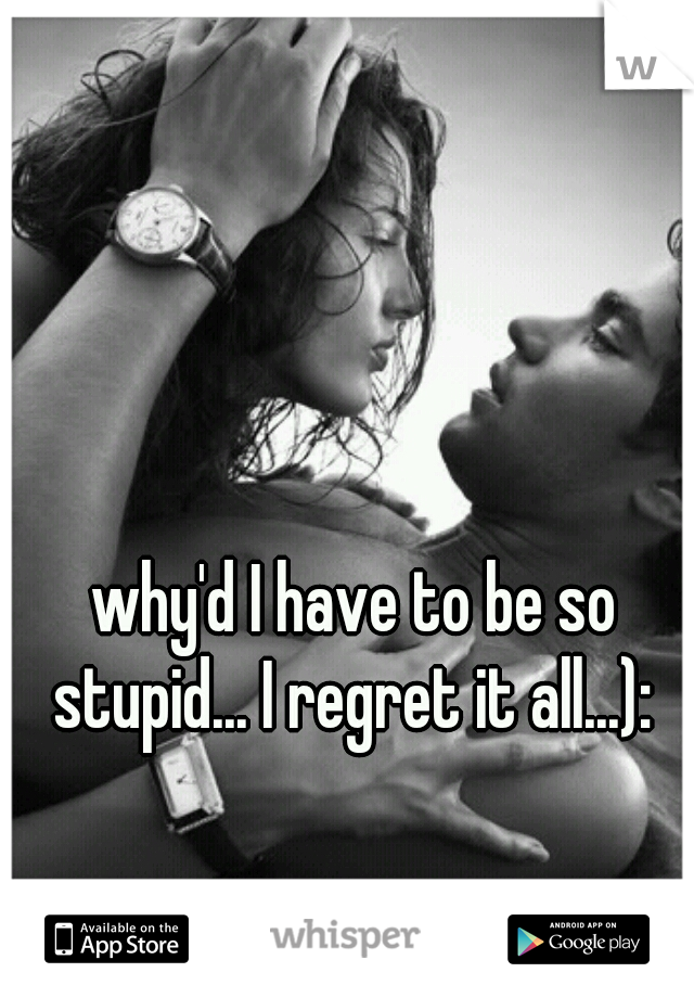 why'd I have to be so stupid... I regret it all...): 