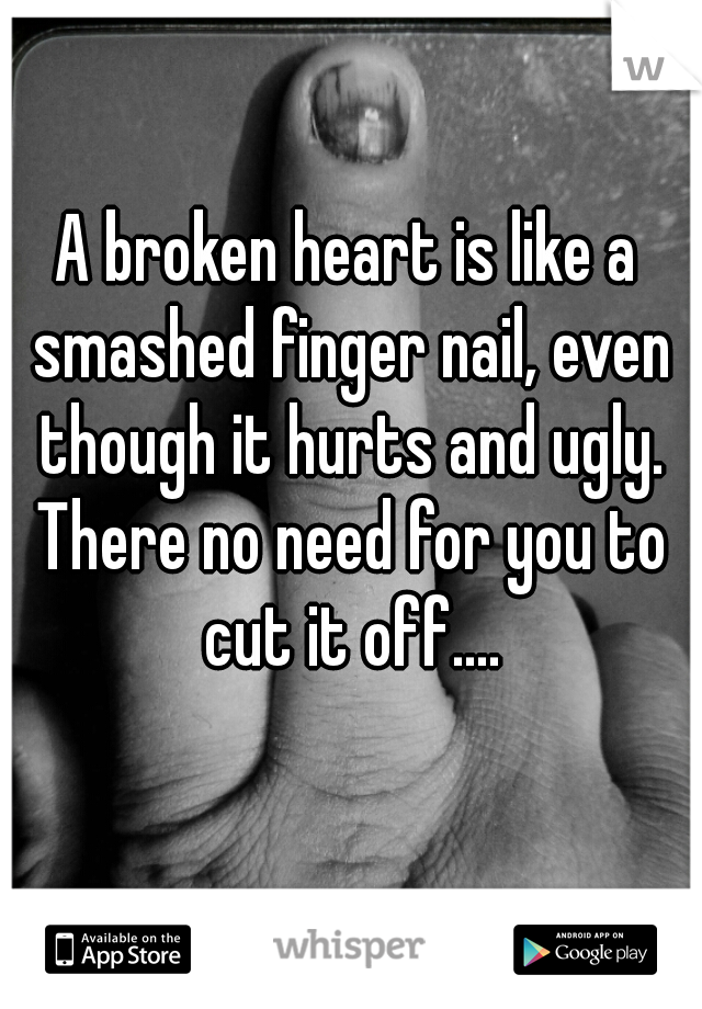 A broken heart is like a smashed finger nail, even though it hurts and ugly. There no need for you to cut it off....