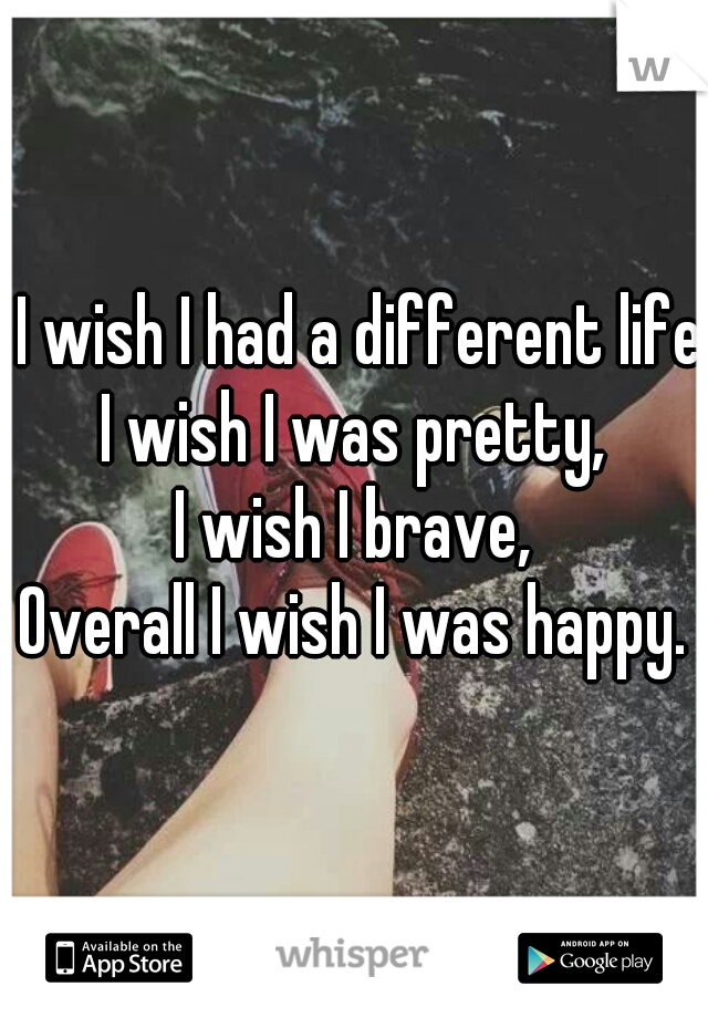  I wish I had a different life,
I wish I was pretty,
I wish I brave,
Overall I wish I was happy.